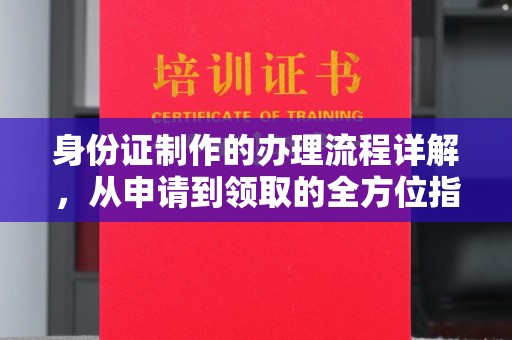 海兴身份证制作的办理流程详解，从申请到领取的全方位指南